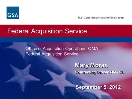 Federal Acquisition Service U.S. General Services Administration Mary Moran Contracting Officer, QMACB September 5, 2012 Mary Moran Contracting Officer,