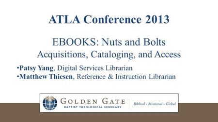 ATLA Conference 2013 EBOOKS: Nuts and Bolts Acquisitions, Cataloging, and Access Patsy Yang, Digital Services Librarian Matthew Thiesen, Reference & Instruction.