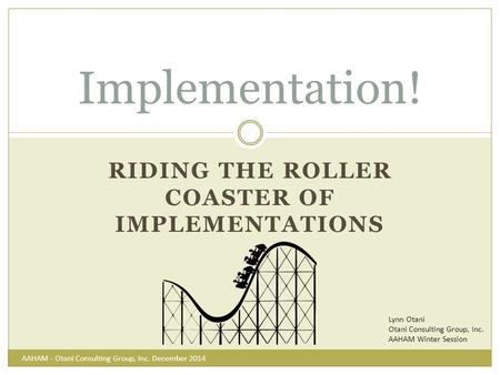 RIDING THE ROLLER COASTER OF IMPLEMENTATIONS Implementation! Lynn Otani Otani Consulting Group, Inc. AAHAM Winter Session AAHAM - Otani Consulting Group,