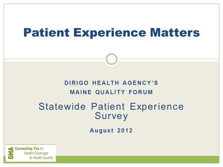 DIRIGO HEALTH AGENCY’S MAINE QUALITY FORUM Statewide Patient Experience Survey August 2012 Patient Experience Matters.