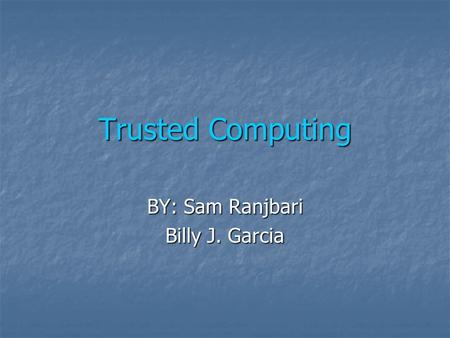 Trusted Computing BY: Sam Ranjbari Billy J. Garcia.
