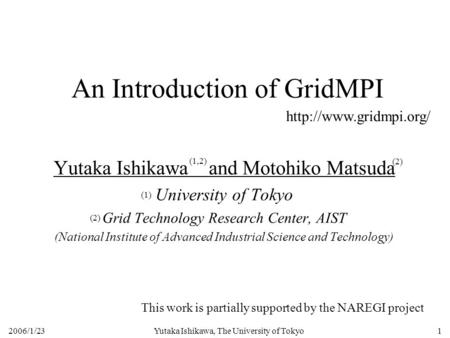 2006/1/23Yutaka Ishikawa, The University of Tokyo1 An Introduction of GridMPI Yutaka Ishikawa and Motohiko Matsuda University of Tokyo Grid Technology.