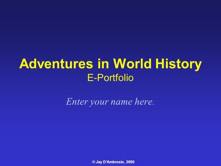 Adventures in World History E-Portfolio Enter your name here. © Jay D’Ambrosio, 2005.