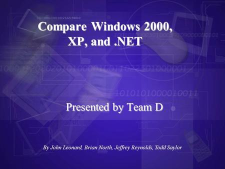 Presented by Team D Compare Windows 2000, XP, and.NET By John Leonard, Brian North, Jeffrey Reynolds, Todd Saylor.