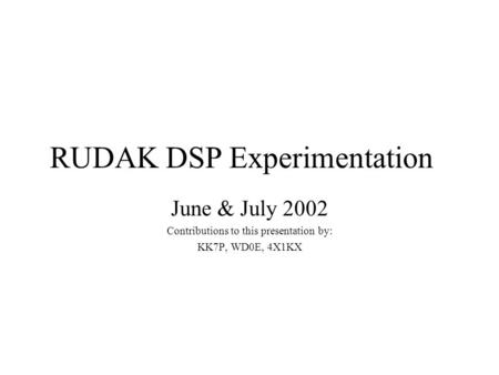 RUDAK DSP Experimentation June & July 2002 Contributions to this presentation by: KK7P, WD0E, 4X1KX.