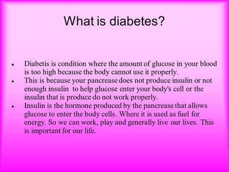 What is diabetes? Diabetis is condition where the amount of glucose in your blood is too high because the body cannot use it properly. This is because.