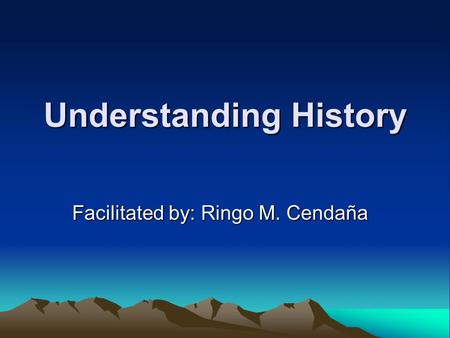 Understanding History Facilitated by: Ringo M. Cendaña.