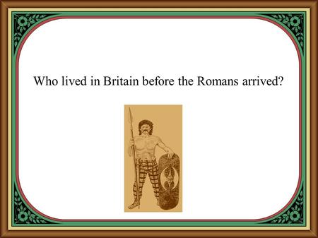 Who lived in Britain before the Romans arrived?. The name 'Iron Age' comes from the discovery of a new metal called iron.