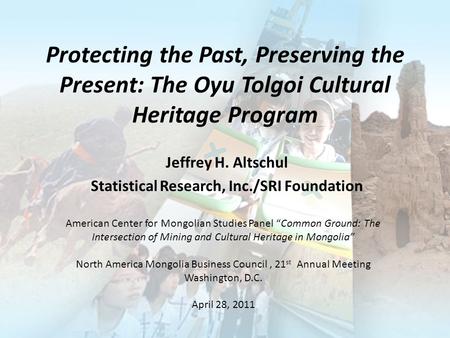 Protecting the Past, Preserving the Present: The Oyu Tolgoi Cultural Heritage Program Jeffrey H. Altschul Statistical Research, Inc./SRI Foundation American.