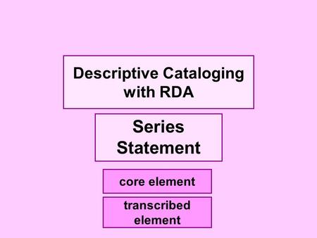 Descriptive Cataloging with RDA Series Statement core element transcribed element.