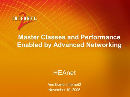 HEAnet Ann Doyle, Internet2 November 10, 2006 HEAnet Ann Doyle, Internet2 November 10, 2006 Master Classes and Performance Enabled by Advanced Networking.