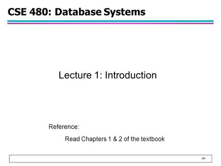 1 CSE 480: Database Systems Lecture 1: Introduction Reference: Read Chapters 1 & 2 of the textbook.