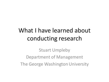 What I have learned about conducting research Stuart Umpleby Department of Management The George Washington University.
