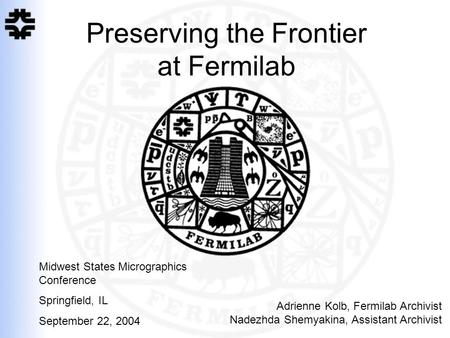 Preserving the Frontier at Fermilab Adrienne Kolb, Fermilab Archivist Nadezhda Shemyakina, Assistant Archivist Midwest States Micrographics Conference.