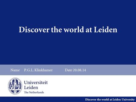Discover the world at Leiden University Discover the world at Leiden NameP.G.L. KlinkhamerDate 20.08.14.