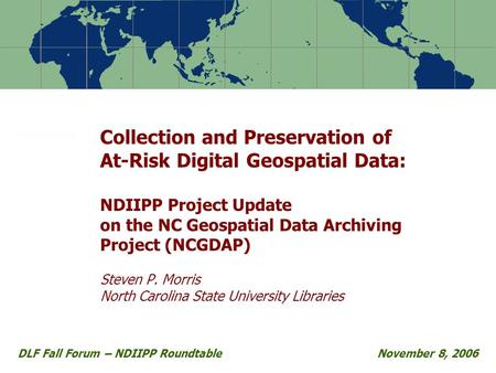 Collection and Preservation of At-Risk Digital Geospatial Data: NDIIPP Project Update on the NC Geospatial Data Archiving Project (NCGDAP) Steven P. Morris.