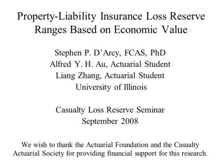 Property-Liability Insurance Loss Reserve Ranges Based on Economic Value Stephen P. D’Arcy, FCAS, PhD Alfred Y. H. Au, Actuarial Student Liang Zhang, Actuarial.