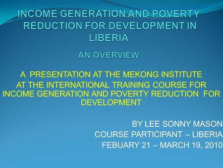 A PRESENTATION AT THE MEKONG INSTITUTE AT THE INTERNATIONAL TRAINING COURSE FOR INCOME GENERATION AND POVERTY REDUCTION FOR DEVELOPMENT BY LEE SONNY MASON.