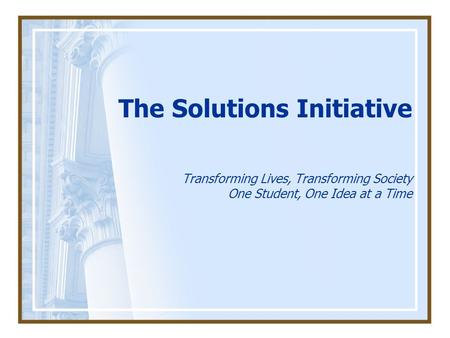 The Solutions Initiative Transforming Lives, Transforming Society One Student, One Idea at a Time.