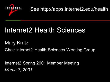 Internet2 Health Sciences Mary Kratz Chair Internet2 Health Sciences Working Group Internet2 Spring 2001 Member Meeting March 7, 2001 See