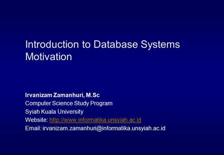 Introduction to Database Systems Motivation Irvanizam Zamanhuri, M.Sc Computer Science Study Program Syiah Kuala University Website: