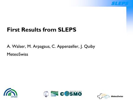 SLEPS First Results from SLEPS A. Walser, M. Arpagaus, C. Appenzeller, J. Quiby MeteoSwiss.