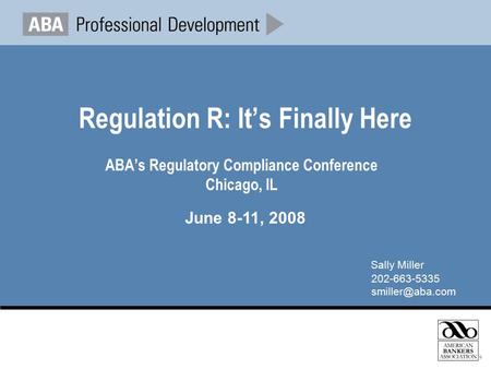Regulation R: It’s Finally Here ABA’s Regulatory Compliance Conference Chicago, IL June 8-11, 2008 Sally Miller 202-663-5335
