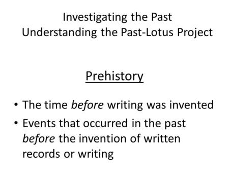 Prehistory The time before writing was invented Events that occurred in the past before the invention of written records or writing Investigating the Past.