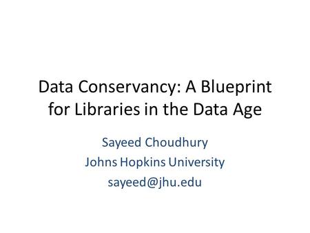 Data Conservancy: A Blueprint for Libraries in the Data Age Sayeed Choudhury Johns Hopkins University