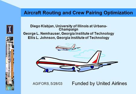 AGIFORS, 5/28/03 Aircraft Routing and Crew Pairing Optimization Diego Klabjan, University of Illinois at Urbana- Champaign George L. Nemhauser, Georgia.