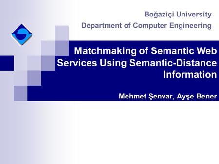 Matchmaking of Semantic Web Services Using Semantic-Distance Information Mehmet Şenvar, Ayşe Bener Boğaziçi University Department of Computer Engineering.