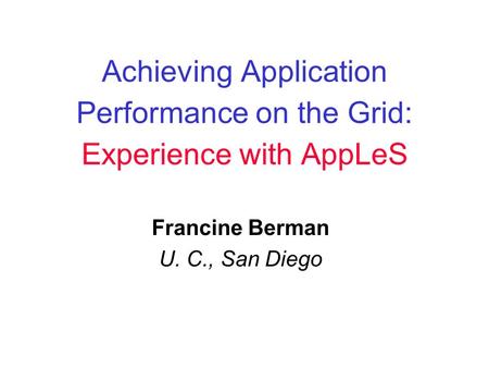 Achieving Application Performance on the Grid: Experience with AppLeS Francine Berman U. C., San Diego This presentation will probably involve audience.