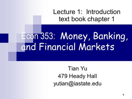 1 Econ 353: Money, Banking, and Financial Markets Tian Yu 479 Heady Hall Lecture 1: Introduction text book chapter 1.
