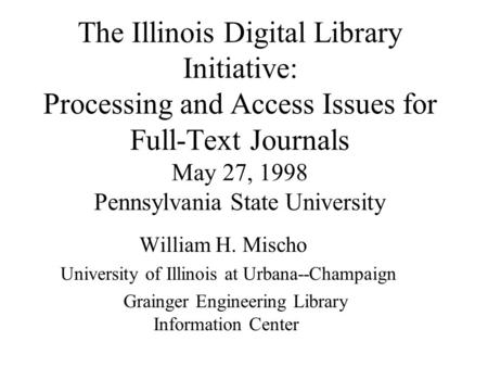 The Illinois Digital Library Initiative: Processing and Access Issues for Full-Text Journals May 27, 1998 Pennsylvania State University William H. Mischo.