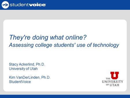 They're doing what online? Assessing college students' use of technology Stacy Ackerlind, Ph.D. University of Utah Kim VanDerLinden, Ph.D. StudentVoice.