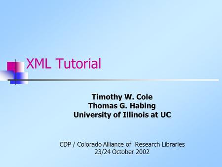XML Tutorial Timothy W. Cole Thomas G. Habing University of Illinois at UC CDP / Colorado Alliance of Research Libraries 23/24 October 2002.