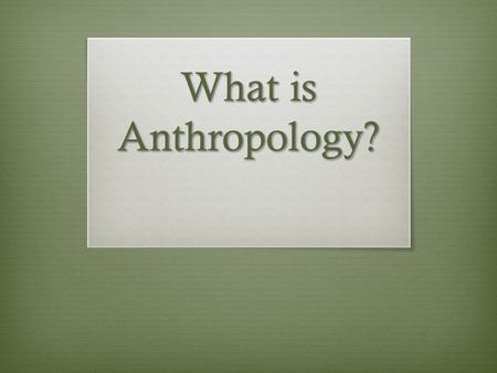 What is Anthropology?. Anthro= “ Man ” Logos= “ Study ”  Anthropology is concerned with when, where, and why humans appeared  How have they changed?