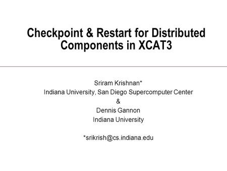 Checkpoint & Restart for Distributed Components in XCAT3 Sriram Krishnan* Indiana University, San Diego Supercomputer Center & Dennis Gannon Indiana University.