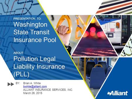 PRESENTATION TO: Washington State Transit Insurance Pool ABOUT: Pollution Legal Liability Insurance (PLL) BY:Brian A. White ALLIANT.