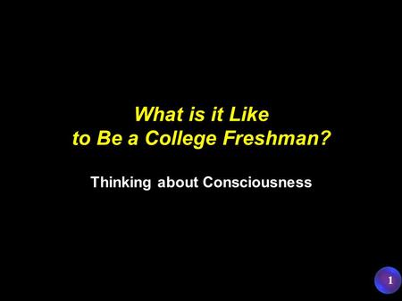 1 What is it Like to Be a College Freshman? Thinking about Consciousness.