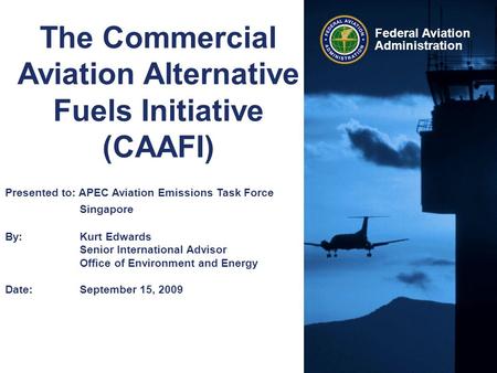 Federal Aviation Administration The Commercial Aviation Alternative Fuels Initiative (CAAFI) Presented to: APEC Aviation Emissions Task Force Singapore.