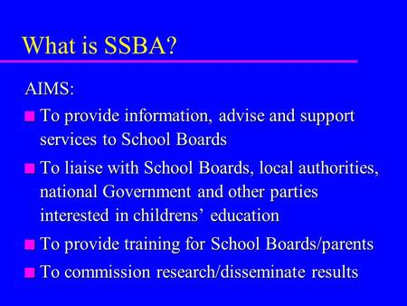 What is SSBA? AIMS: n To provide information, advise and support services to School Boards n To liaise with School Boards, local authorities, national.