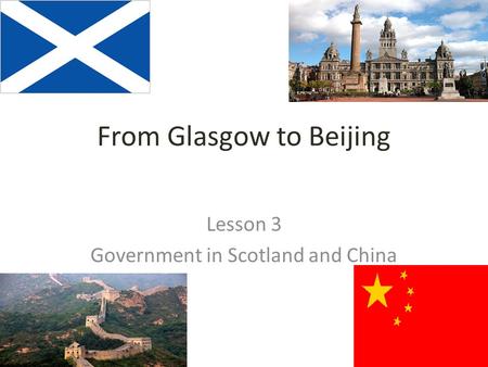 From Glasgow to Beijing Lesson 3 Government in Scotland and China.