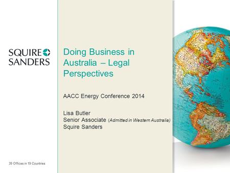 39 Offices in 19 Countries Doing Business in Australia – Legal Perspectives AACC Energy Conference 2014 Lisa Butler Senior Associate (Admitted in Western.