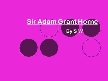 Sir Adam Grant Horne By S W. Part One: About Adam Grant Horne Adam Grant Horne was born in Edinburgh, Scotland on the first of January 1831. His parents.