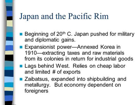 Japan and the Pacific Rim Beginning of 20 th C. Japan pushed for military and diplomatic gains. Expansionist power—Annexed Korea in 1910—extracting taxes.