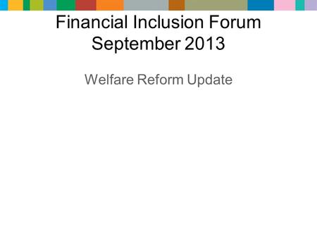 Financial Inclusion Forum September 2013 Welfare Reform Update.