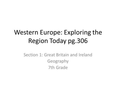 Western Europe: Exploring the Region Today pg.306 Section 1: Great Britain and Ireland Geography 7th Grade.