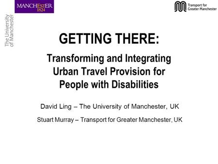 GETTING THERE: Transforming and Integrating Urban Travel Provision for People with Disabilities David Ling – The University of Manchester, UK Stuart Murray.
