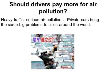 Should drivers pay more for air pollution? Heavy traffic, serious air pollution… Private cars bring the same big problems to cities around the world.